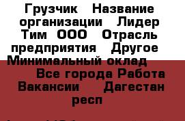 Грузчик › Название организации ­ Лидер Тим, ООО › Отрасль предприятия ­ Другое › Минимальный оклад ­ 16 700 - Все города Работа » Вакансии   . Дагестан респ.